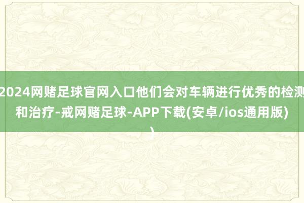 2024网赌足球官网入口他们会对车辆进行优秀的检测和治疗-戒网赌足球-APP下载(安卓/ios通用版)