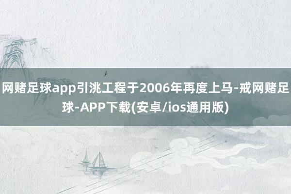 网赌足球app引洮工程于2006年再度上马-戒网赌足球-APP下载(安卓/ios通用版)