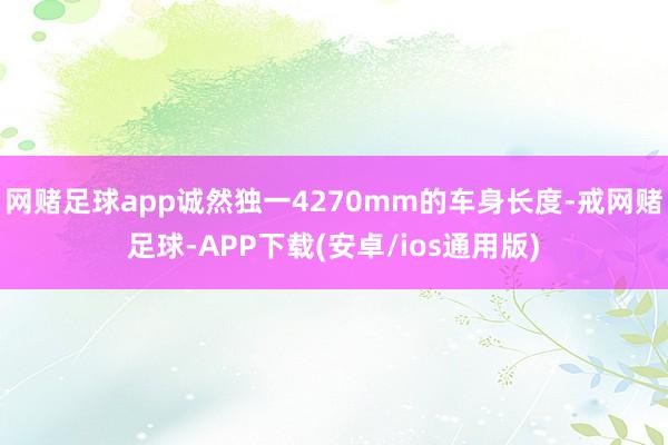 网赌足球app诚然独一4270mm的车身长度-戒网赌足球-APP下载(安卓/ios通用版)