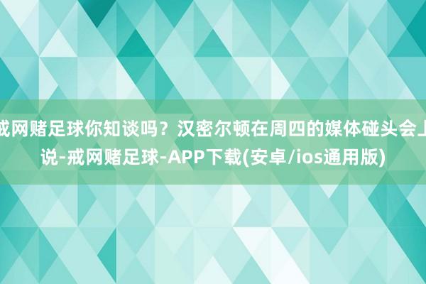 戒网赌足球你知谈吗？汉密尔顿在周四的媒体碰头会上说-戒网赌足球-APP下载(安卓/ios通用版)