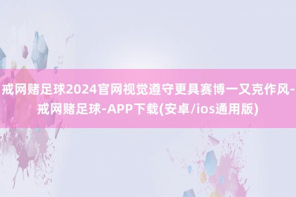 戒网赌足球2024官网视觉遵守更具赛博一又克作风-戒网赌足球-APP下载(安卓/ios通用版)