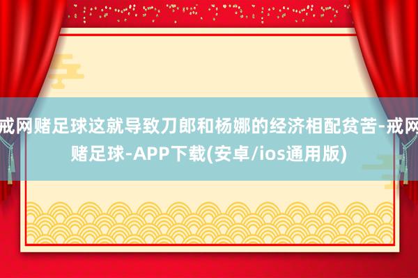 戒网赌足球这就导致刀郎和杨娜的经济相配贫苦-戒网赌足球-APP下载(安卓/ios通用版)