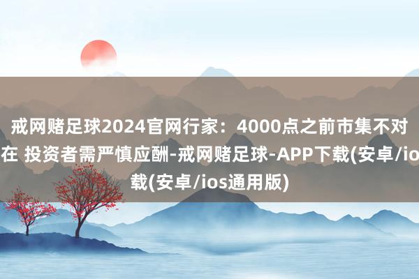 戒网赌足球2024官网行家：4000点之前市集不对将恒久存在 投资者需严慎应酬-戒网赌足球-APP下载(安卓/ios通用版)