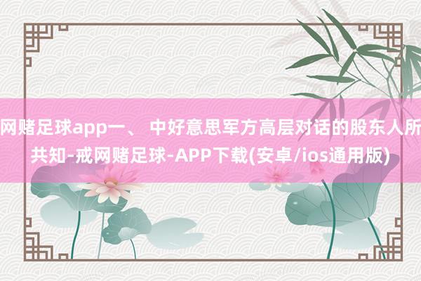 网赌足球app一、 中好意思军方高层对话的股东人所共知-戒网赌足球-APP下载(安卓/ios通用版)