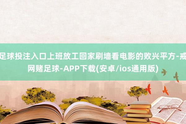 足球投注入口上班放工回家刷墙看电影的败兴平方-戒网赌足球-APP下载(安卓/ios通用版)