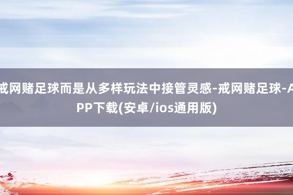 戒网赌足球而是从多样玩法中接管灵感-戒网赌足球-APP下载(安卓/ios通用版)