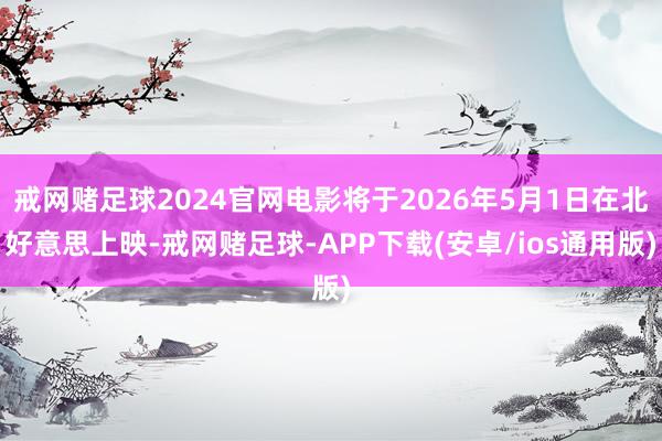 戒网赌足球2024官网电影将于2026年5月1日在北好意思上映-戒网赌足球-APP下载(安卓/ios通用版)