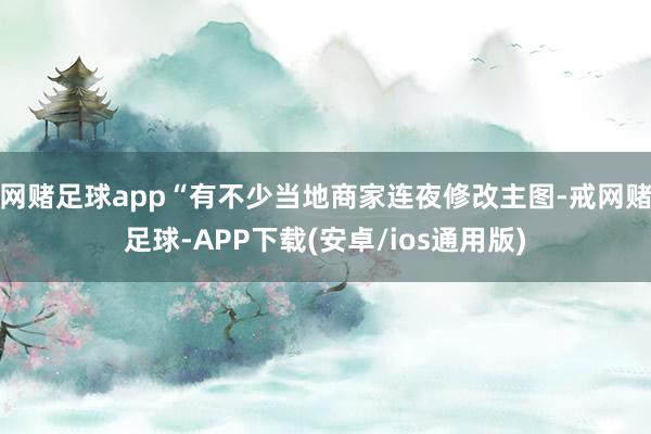 网赌足球app“有不少当地商家连夜修改主图-戒网赌足球-APP下载(安卓/ios通用版)