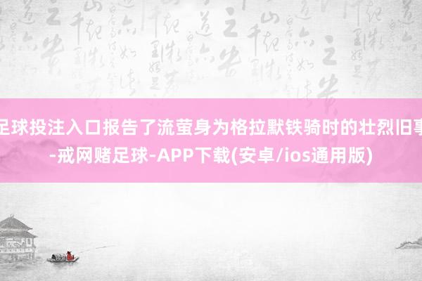 足球投注入口报告了流萤身为格拉默铁骑时的壮烈旧事-戒网赌足球-APP下载(安卓/ios通用版)