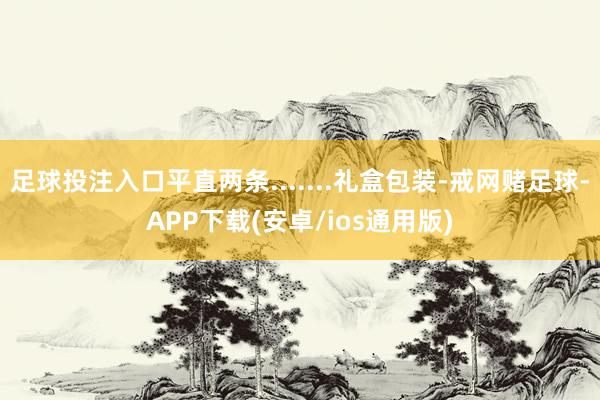 足球投注入口平直两条.......礼盒包装-戒网赌足球-APP下载(安卓/ios通用版)