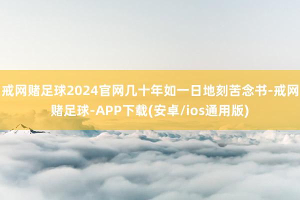 戒网赌足球2024官网几十年如一日地刻苦念书-戒网赌足球-APP下载(安卓/ios通用版)