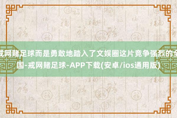 戒网赌足球而是勇敢地踏入了文娱圈这片竞争强烈的全国-戒网赌足球-APP下载(安卓/ios通用版)