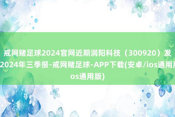 戒网赌足球2024官网近期润阳科技（300920）发布2024年三季报-戒网赌足球-APP下载(安卓/ios通用版)