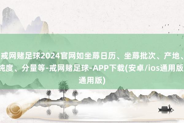 戒网赌足球2024官网如坐蓐日历、坐蓐批次、产地、纯度、分量等-戒网赌足球-APP下载(安卓/ios通用版)