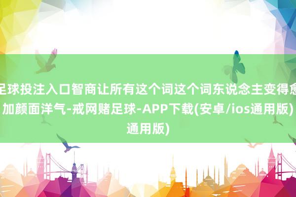 足球投注入口智商让所有这个词这个词东说念主变得愈加颜面洋气-戒网赌足球-APP下载(安卓/ios通用版)