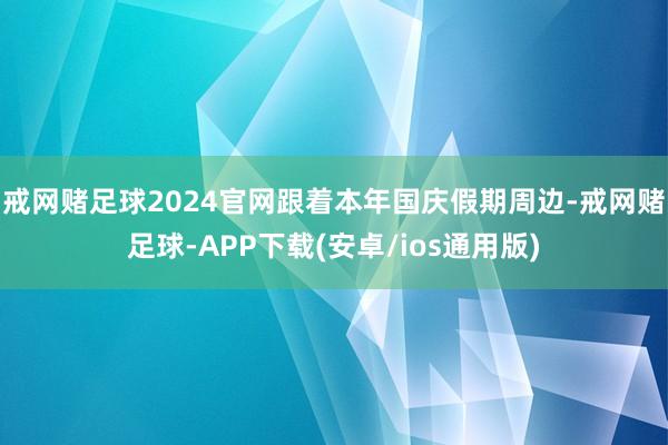 戒网赌足球2024官网跟着本年国庆假期周边-戒网赌足球-APP下载(安卓/ios通用版)