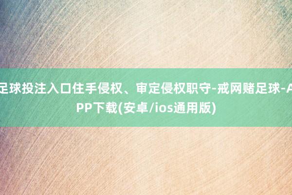 足球投注入口住手侵权、审定侵权职守-戒网赌足球-APP下载(安卓/ios通用版)