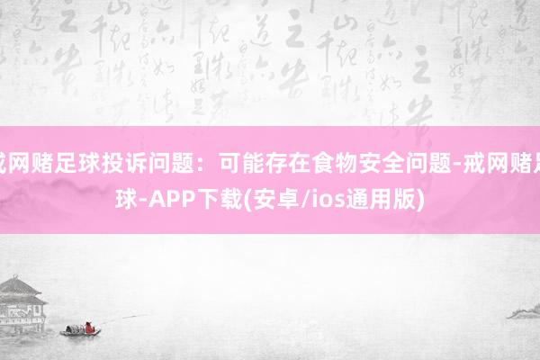 戒网赌足球投诉问题：可能存在食物安全问题-戒网赌足球-APP下载(安卓/ios通用版)