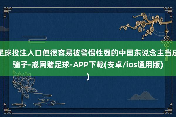 足球投注入口但很容易被警惕性强的中国东说念主当成骗子-戒网赌足球-APP下载(安卓/ios通用版)