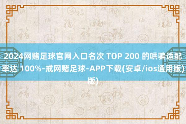 2024网赌足球官网入口名次 TOP 200 的哄骗适配率达 100%-戒网赌足球-APP下载(安卓/ios通用版)