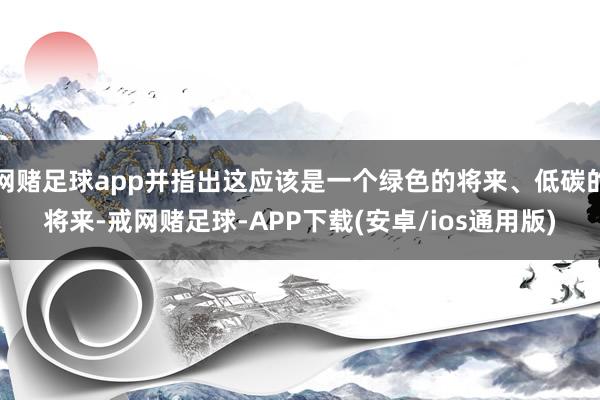 网赌足球app并指出这应该是一个绿色的将来、低碳的将来-戒网赌足球-APP下载(安卓/ios通用版)