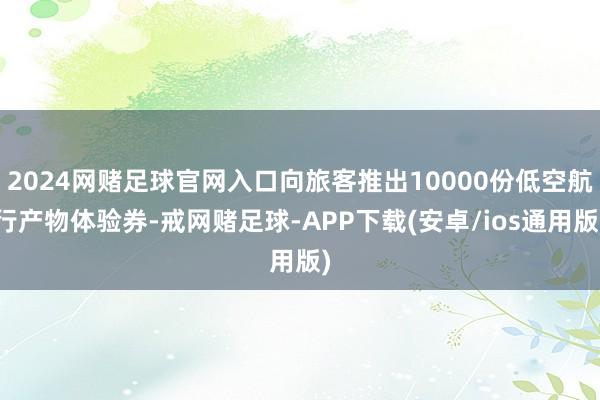 2024网赌足球官网入口向旅客推出10000份低空航行产物体验券-戒网赌足球-APP下载(安卓/ios通用版)