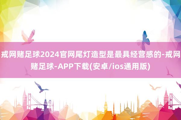 戒网赌足球2024官网尾灯造型是最具经营感的-戒网赌足球-APP下载(安卓/ios通用版)