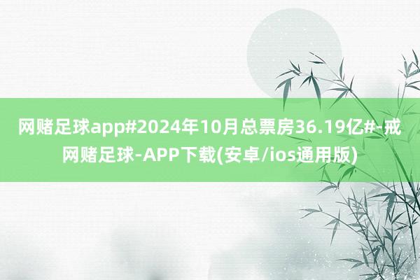 网赌足球app#2024年10月总票房36.19亿#-戒网赌足球-APP下载(安卓/ios通用版)