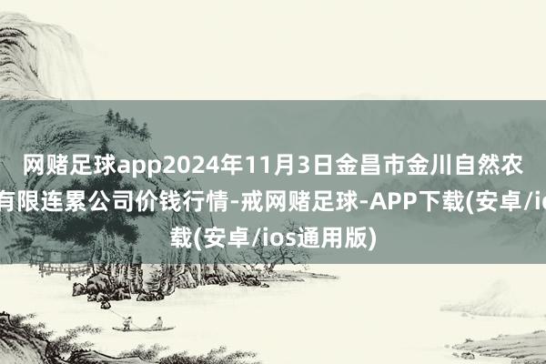 网赌足球app2024年11月3日金昌市金川自然农家具发展有限连累公司价钱行情-戒网赌足球-APP下载(安卓/ios通用版)