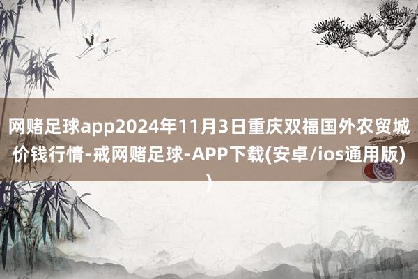 网赌足球app2024年11月3日重庆双福国外农贸城价钱行情-戒网赌足球-APP下载(安卓/ios通用版)