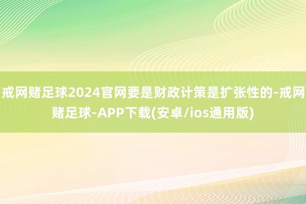 戒网赌足球2024官网要是财政计策是扩张性的-戒网赌足球-APP下载(安卓/ios通用版)