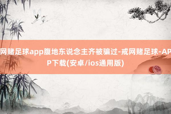 网赌足球app腹地东说念主齐被骗过-戒网赌足球-APP下载(安卓/ios通用版)