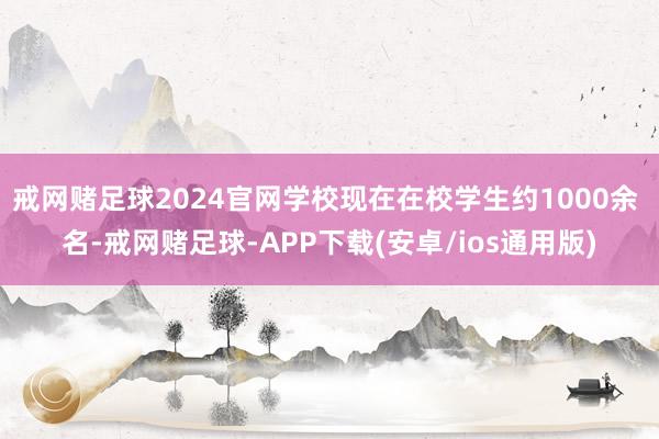 戒网赌足球2024官网学校现在在校学生约1000余 名-戒网赌足球-APP下载(安卓/ios通用版)