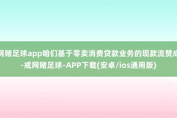 网赌足球app咱们基于零卖消费贷款业务的现款流赞成-戒网赌足球-APP下载(安卓/ios通用版)