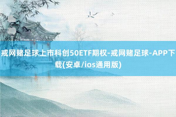 戒网赌足球上市科创50ETF期权-戒网赌足球-APP下载(安卓/ios通用版)