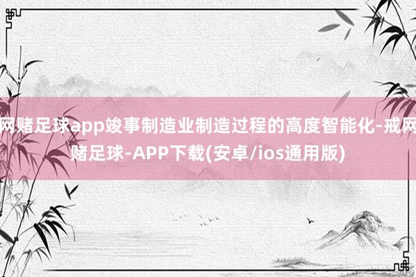 网赌足球app竣事制造业制造过程的高度智能化-戒网赌足球-APP下载(安卓/ios通用版)