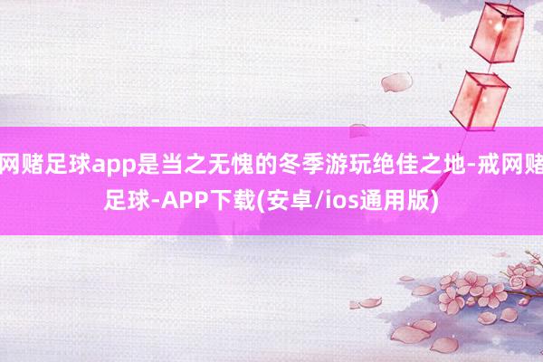 网赌足球app是当之无愧的冬季游玩绝佳之地-戒网赌足球-APP下载(安卓/ios通用版)