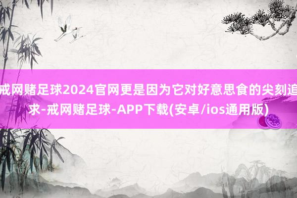 戒网赌足球2024官网更是因为它对好意思食的尖刻追求-戒网赌足球-APP下载(安卓/ios通用版)