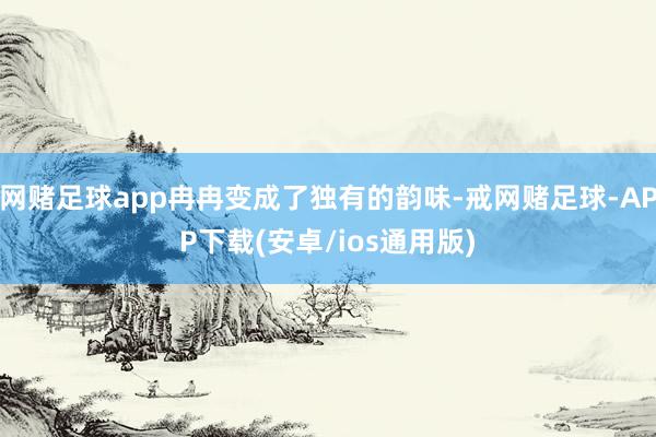 网赌足球app冉冉变成了独有的韵味-戒网赌足球-APP下载(安卓/ios通用版)