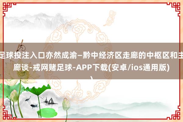 足球投注入口亦然成渝—黔中经济区走廊的中枢区和主廊谈-戒网赌足球-APP下载(安卓/ios通用版)