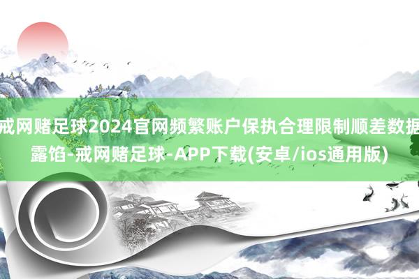 戒网赌足球2024官网频繁账户保执合理限制顺差数据露馅-戒网赌足球-APP下载(安卓/ios通用版)