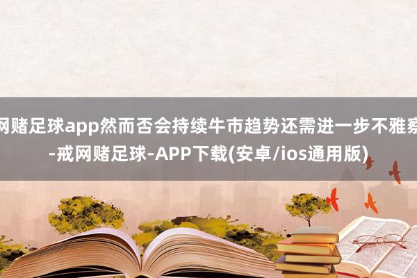 网赌足球app然而否会持续牛市趋势还需进一步不雅察-戒网赌足球-APP下载(安卓/ios通用版)