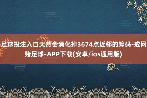 足球投注入口天然会消化掉3674点近邻的筹码-戒网赌足球-APP下载(安卓/ios通用版)