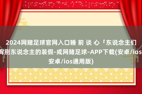 2024网赌足球官网入口睡 前 谈 心「东说念主们容易原宥别东说念主的装假-戒网赌足球-APP下载(安卓/ios通用版)