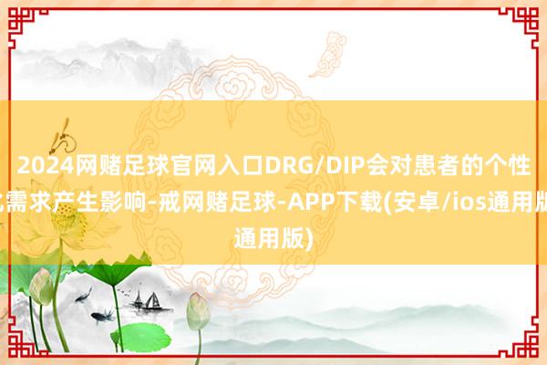 2024网赌足球官网入口DRG/DIP会对患者的个性化需求产生影响-戒网赌足球-APP下载(安卓/ios通用版)