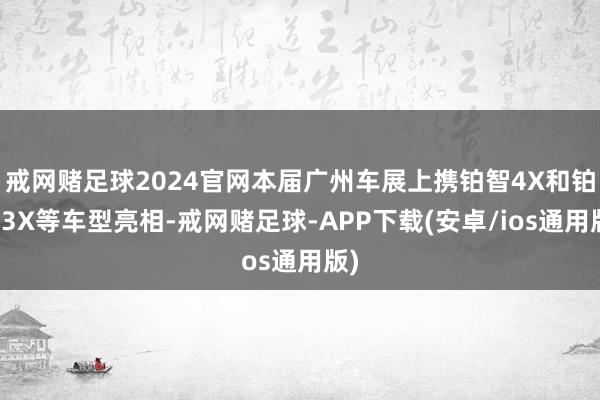 戒网赌足球2024官网本届广州车展上携铂智4X和铂智3X等车型亮相-戒网赌足球-APP下载(安卓/ios通用版)