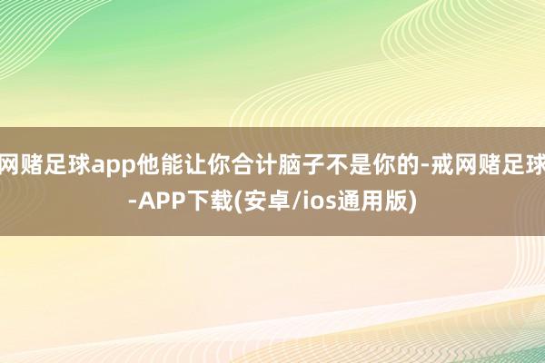 网赌足球app他能让你合计脑子不是你的-戒网赌足球-APP下载(安卓/ios通用版)