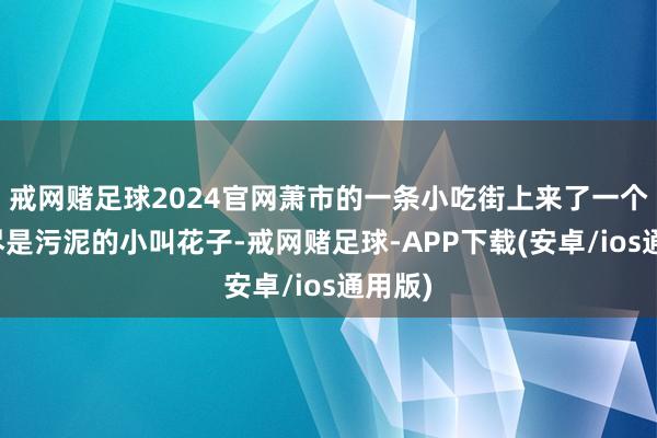 戒网赌足球2024官网萧市的一条小吃街上来了一个恍惚尽是污泥的小叫花子-戒网赌足球-APP下载(安卓/ios通用版)