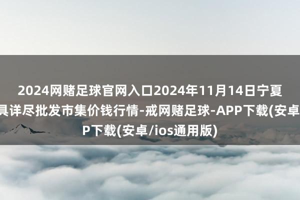 2024网赌足球官网入口2024年11月14日宁夏四季鲜农家具详尽批发市集价钱行情-戒网赌足球-APP下载(安卓/ios通用版)