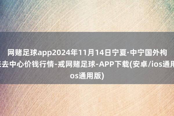 网赌足球app2024年11月14日宁夏·中宁国外枸杞来去中心价钱行情-戒网赌足球-APP下载(安卓/ios通用版)